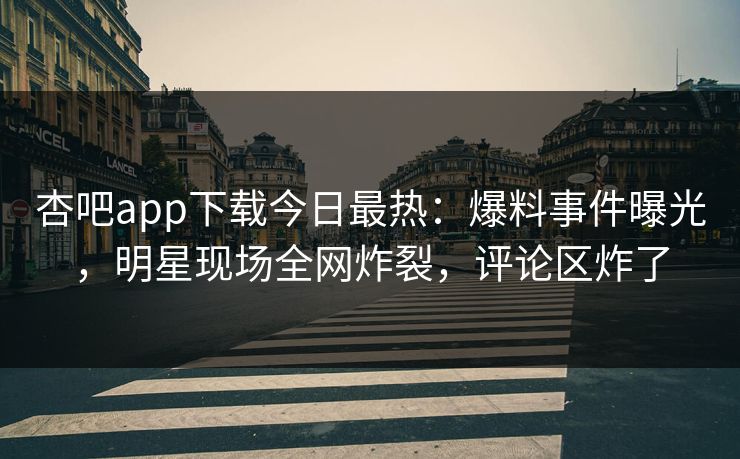 杏吧app下载今日最热：爆料事件曝光，明星现场全网炸裂，评论区炸了