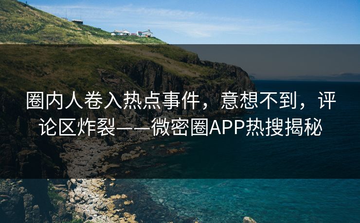 圈内人卷入热点事件，意想不到，评论区炸裂——微密圈APP热搜揭秘