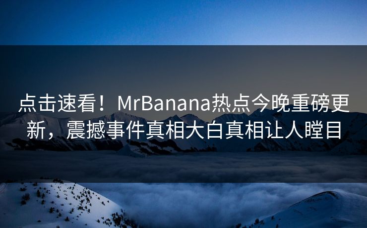 点击速看！MrBanana热点今晚重磅更新，震撼事件真相大白真相让人瞠目