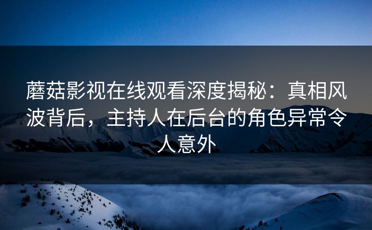 蘑菇影视在线观看深度揭秘：真相风波背后，主持人在后台的角色异常令人意外