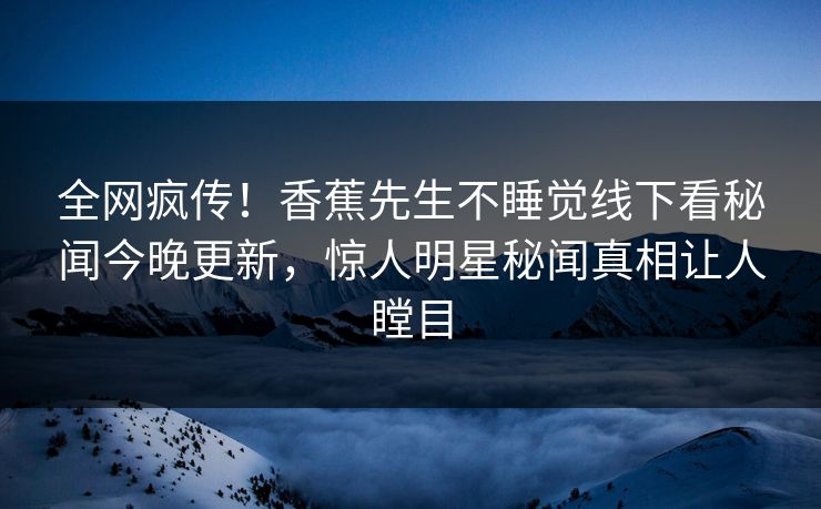 全网疯传！香蕉先生不睡觉线下看秘闻今晚更新，惊人明星秘闻真相让人瞠目