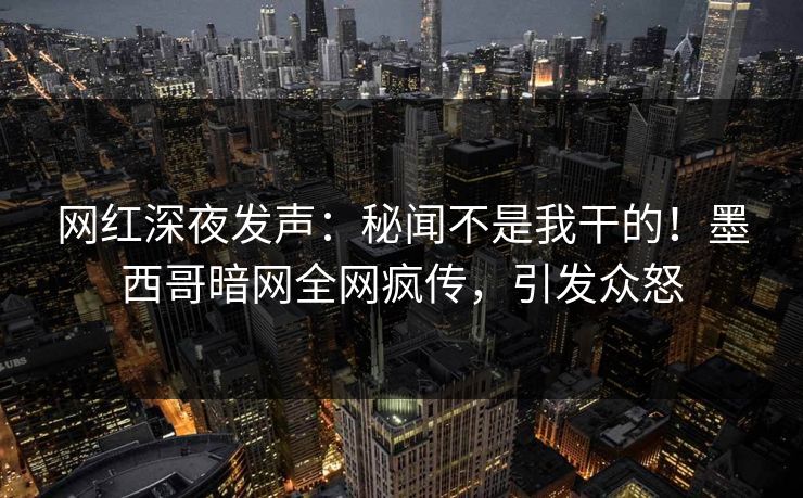 网红深夜发声：秘闻不是我干的！墨西哥暗网全网疯传，引发众怒