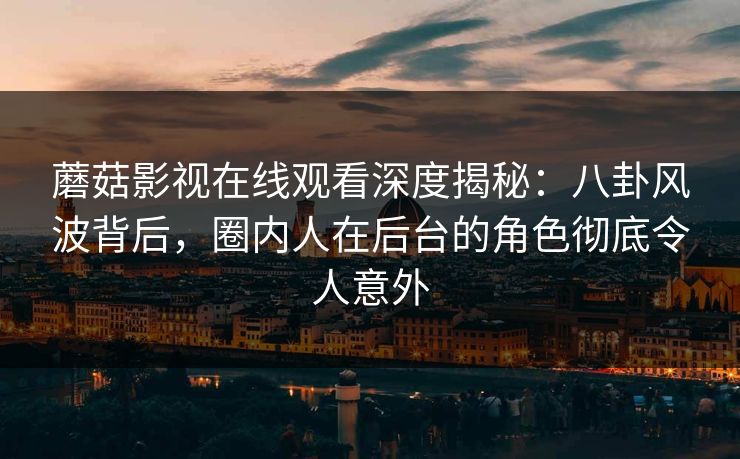 蘑菇影视在线观看深度揭秘：八卦风波背后，圈内人在后台的角色彻底令人意外