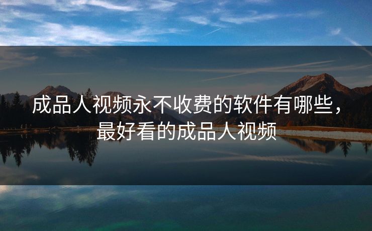 成品人视频永不收费的软件有哪些，最好看的成品人视频