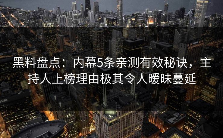 黑料盘点：内幕5条亲测有效秘诀，主持人上榜理由极其令人暧昧蔓延