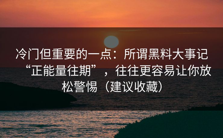 冷门但重要的一点：所谓黑料大事记“正能量往期”，往往更容易让你放松警惕（建议收藏）