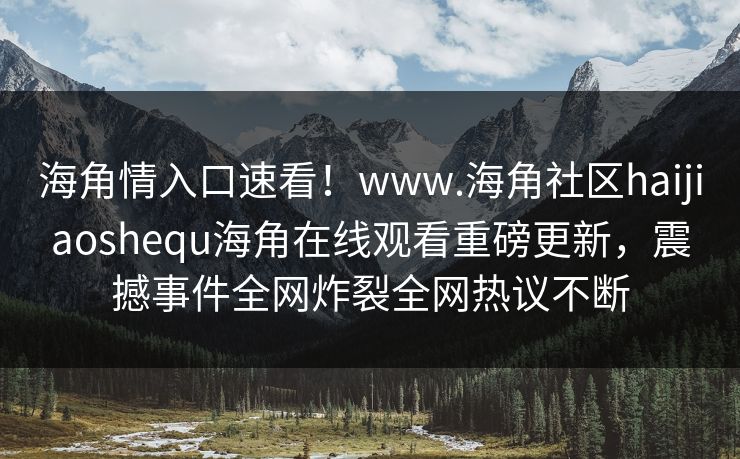 海角情入口速看！www.海角社区haijiaoshequ海角在线观看重磅更新，震撼事件全网炸裂全网热议不断