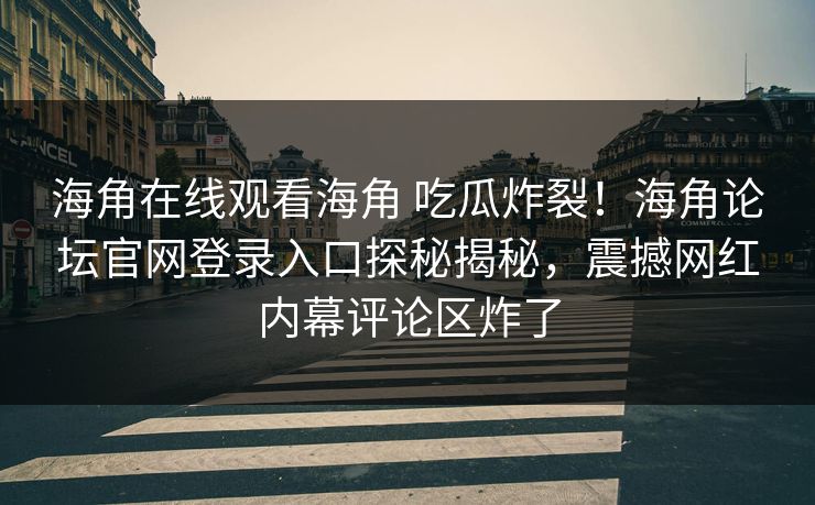 海角在线观看海角 吃瓜炸裂！海角论坛官网登录入口探秘揭秘，震撼网红内幕评论区炸了