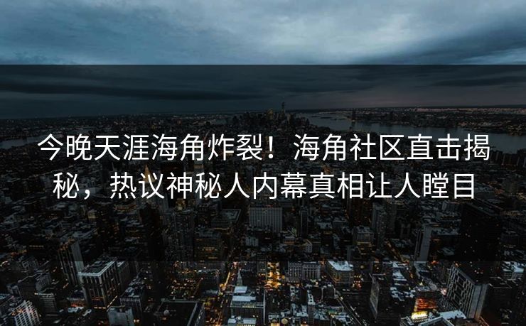 今晚天涯海角炸裂！海角社区直击揭秘，热议神秘人内幕真相让人瞠目