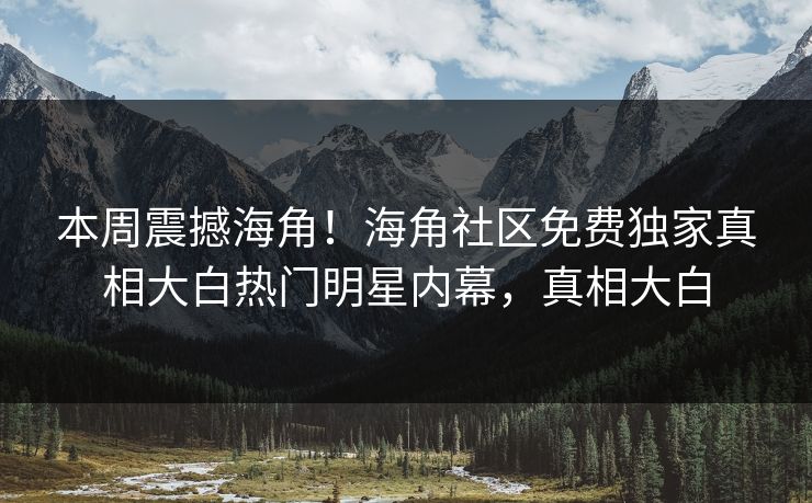 本周震撼海角！海角社区免费独家真相大白热门明星内幕，真相大白