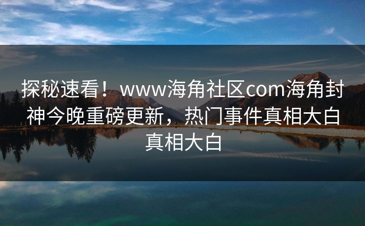 探秘速看！www海角社区com海角封神今晚重磅更新，热门事件真相大白真相大白