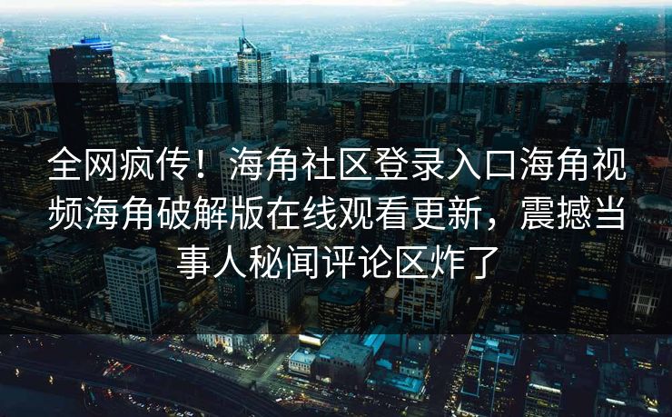 全网疯传！海角社区登录入口海角视频海角破解版在线观看更新，震撼当事人秘闻评论区炸了
