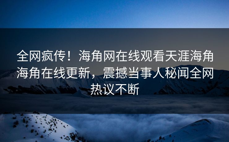 全网疯传！海角网在线观看天涯海角海角在线更新，震撼当事人秘闻全网热议不断