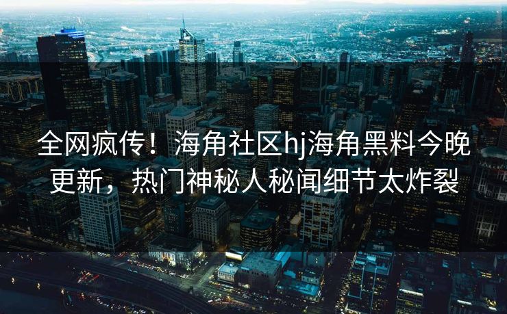 全网疯传！海角社区hj海角黑料今晚更新，热门神秘人秘闻细节太炸裂