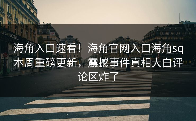 海角入口速看！海角官网入口海角sq本周重磅更新，震撼事件真相大白评论区炸了