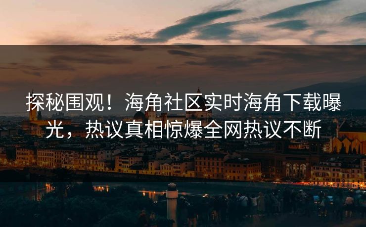 探秘围观！海角社区实时海角下载曝光，热议真相惊爆全网热议不断