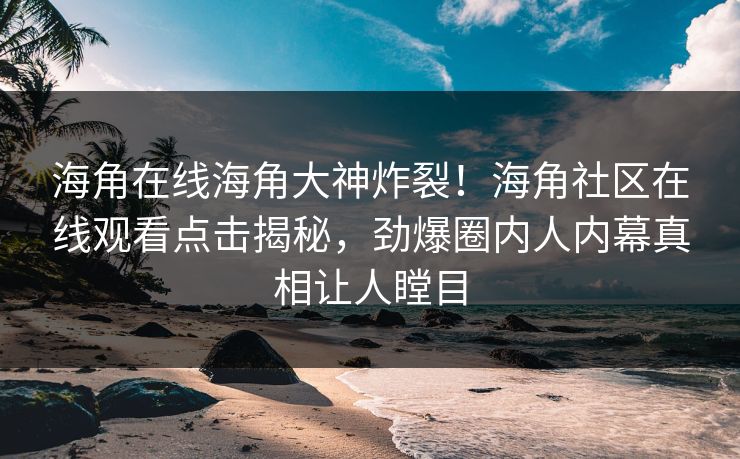 海角在线海角大神炸裂！海角社区在线观看点击揭秘，劲爆圈内人内幕真相让人瞠目