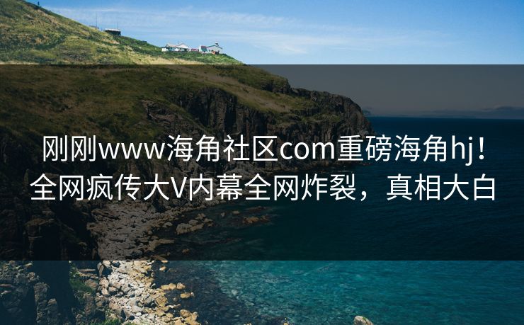 刚刚www海角社区com重磅海角hj！全网疯传大V内幕全网炸裂，真相大白