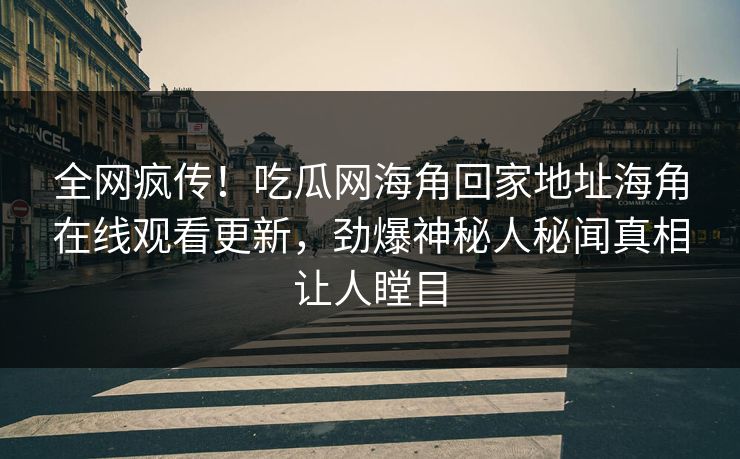 全网疯传！吃瓜网海角回家地址海角在线观看更新，劲爆神秘人秘闻真相让人瞠目