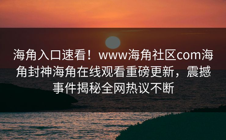 海角入口速看！www海角社区com海角封神海角在线观看重磅更新，震撼事件揭秘全网热议不断