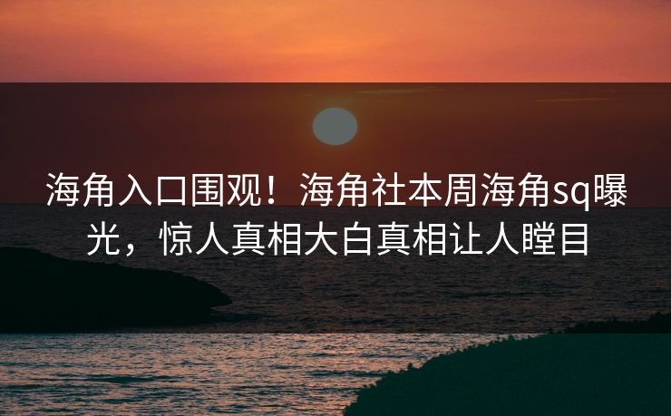 海角入口围观！海角社本周海角sq曝光，惊人真相大白真相让人瞠目