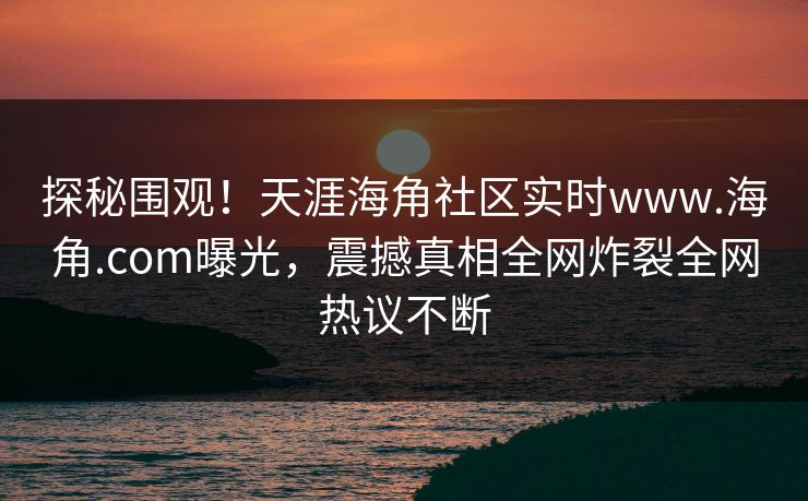 探秘围观！天涯海角社区实时www.海角.com曝光，震撼真相全网炸裂全网热议不断