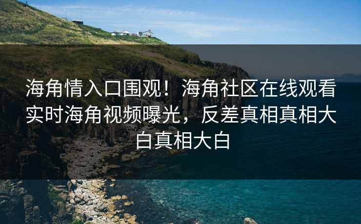 海角情入口围观！海角社区在线观看实时海角视频曝光，反差真相真相大白真相大白