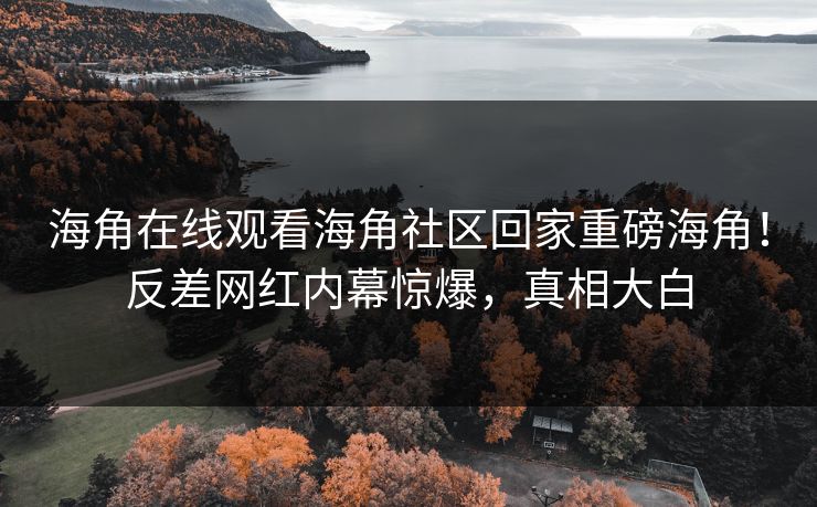 海角在线观看海角社区回家重磅海角！反差网红内幕惊爆，真相大白