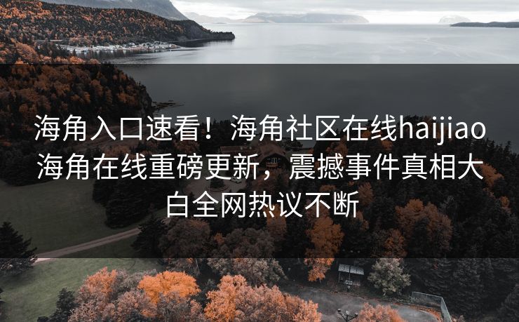 海角入口速看！海角社区在线haijiao海角在线重磅更新，震撼事件真相大白全网热议不断