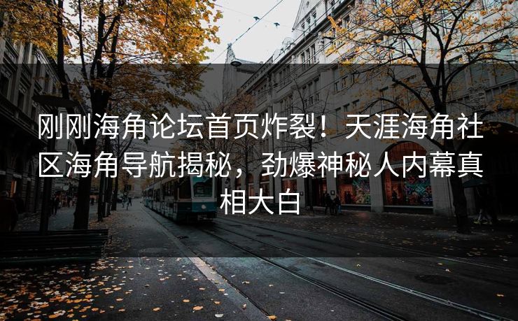 刚刚海角论坛首页炸裂！天涯海角社区海角导航揭秘，劲爆神秘人内幕真相大白