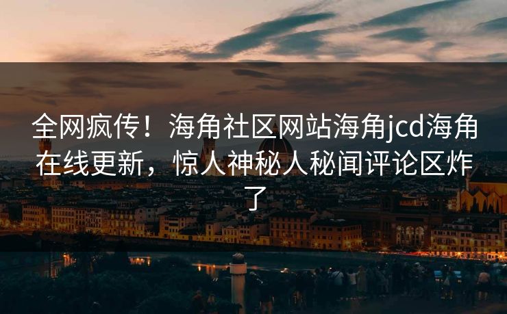 全网疯传！海角社区网站海角jcd海角在线更新，惊人神秘人秘闻评论区炸了