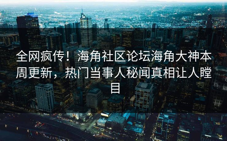 全网疯传！海角社区论坛海角大神本周更新，热门当事人秘闻真相让人瞠目