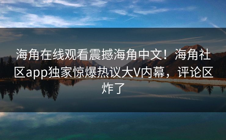海角在线观看震撼海角中文！海角社区app独家惊爆热议大V内幕，评论区炸了