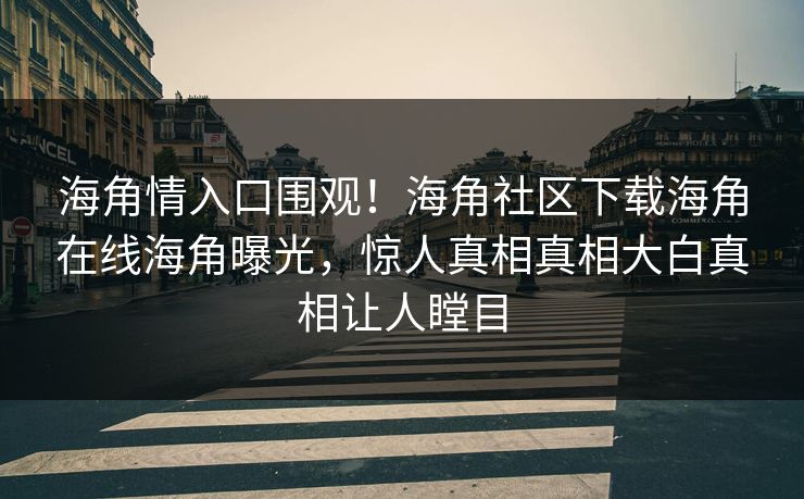 海角情入口围观！海角社区下载海角在线海角曝光，惊人真相真相大白真相让人瞠目