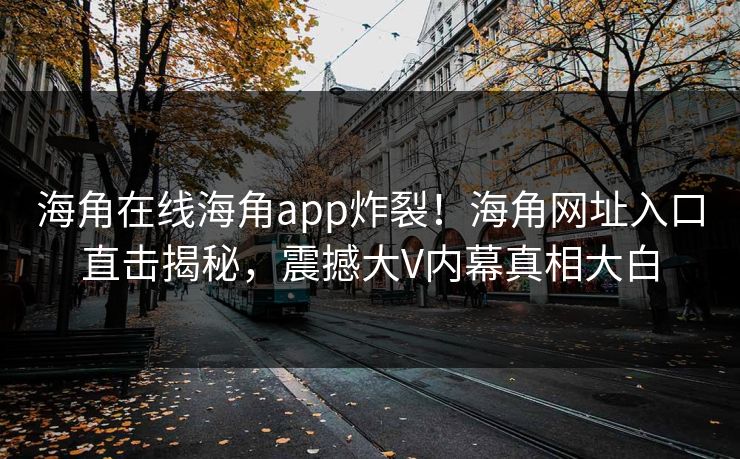 海角在线海角app炸裂！海角网址入口直击揭秘，震撼大V内幕真相大白