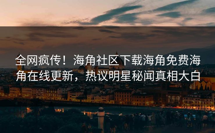 全网疯传！海角社区下载海角免费海角在线更新，热议明星秘闻真相大白