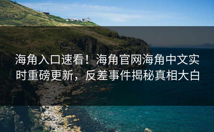 海角入口速看！海角官网海角中文实时重磅更新，反差事件揭秘真相大白
