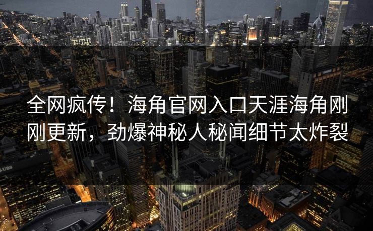 全网疯传！海角官网入口天涯海角刚刚更新，劲爆神秘人秘闻细节太炸裂