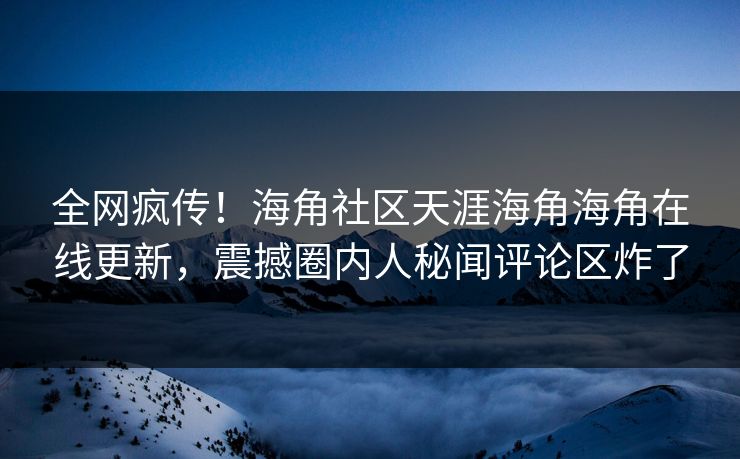 全网疯传！海角社区天涯海角海角在线更新，震撼圈内人秘闻评论区炸了