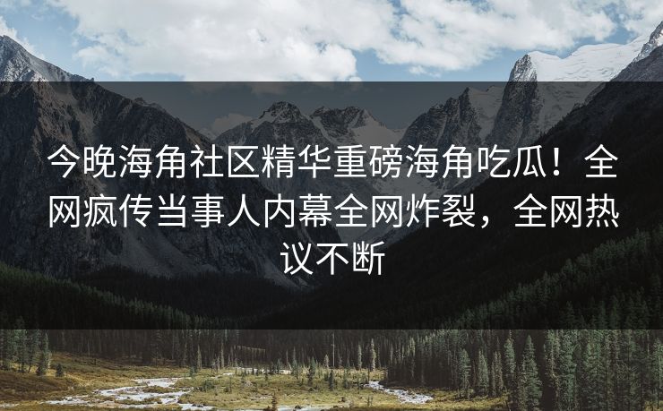 今晚海角社区精华重磅海角吃瓜！全网疯传当事人内幕全网炸裂，全网热议不断