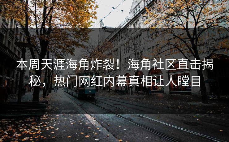 本周天涯海角炸裂！海角社区直击揭秘，热门网红内幕真相让人瞠目