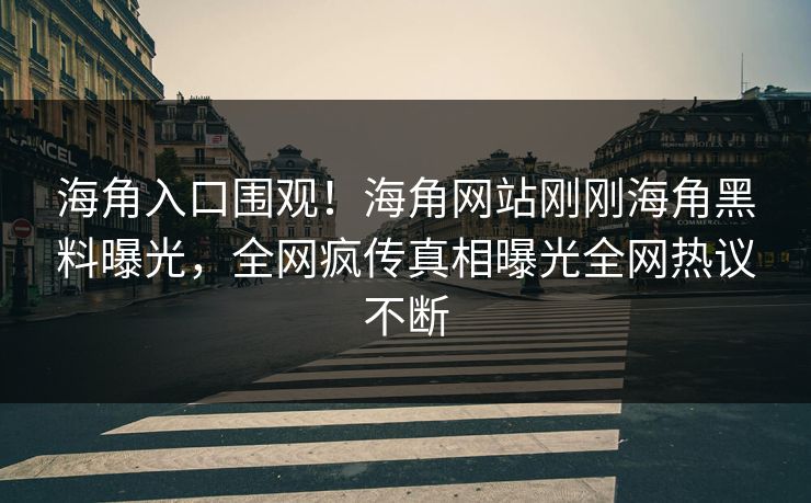 海角入口围观！海角网站刚刚海角黑料曝光，全网疯传真相曝光全网热议不断