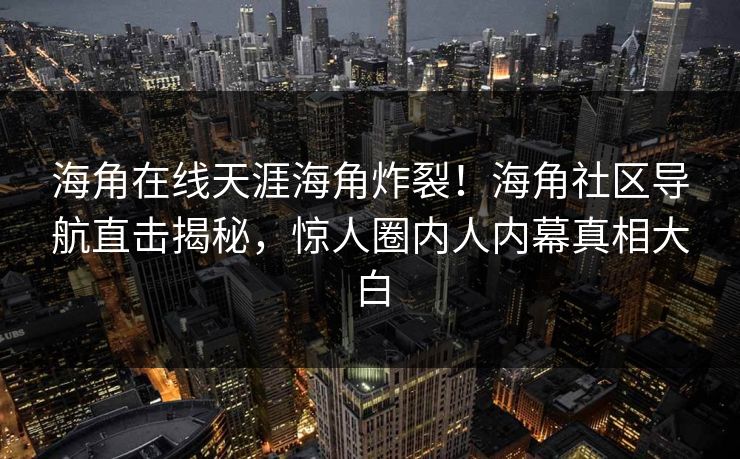 海角在线天涯海角炸裂！海角社区导航直击揭秘，惊人圈内人内幕真相大白
