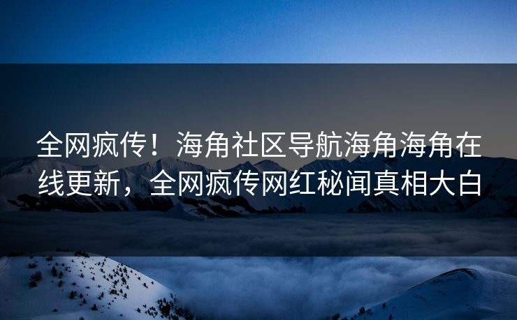 全网疯传！海角社区导航海角海角在线更新，全网疯传网红秘闻真相大白