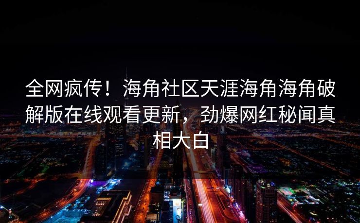 全网疯传！海角社区天涯海角海角破解版在线观看更新，劲爆网红秘闻真相大白