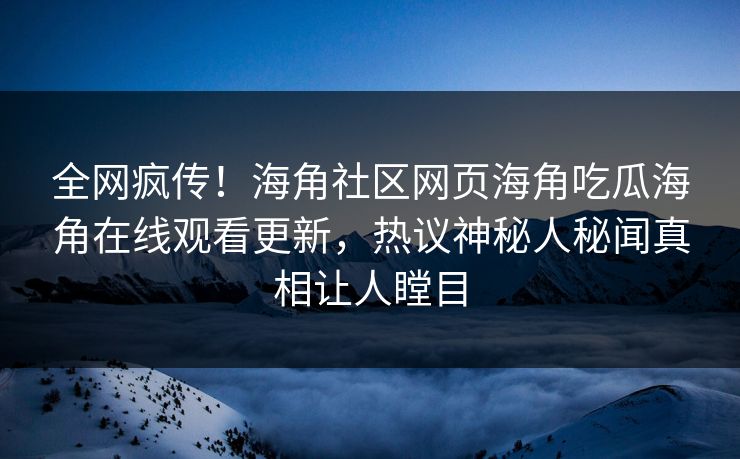 全网疯传！海角社区网页海角吃瓜海角在线观看更新，热议神秘人秘闻真相让人瞠目