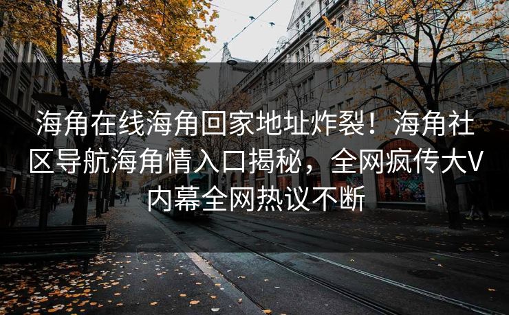 海角在线海角回家地址炸裂！海角社区导航海角情入口揭秘，全网疯传大V内幕全网热议不断