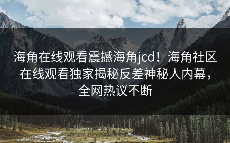 海角在线观看震撼海角jcd！海角社区在线观看独家揭秘反差神秘人内幕，全网热议不断