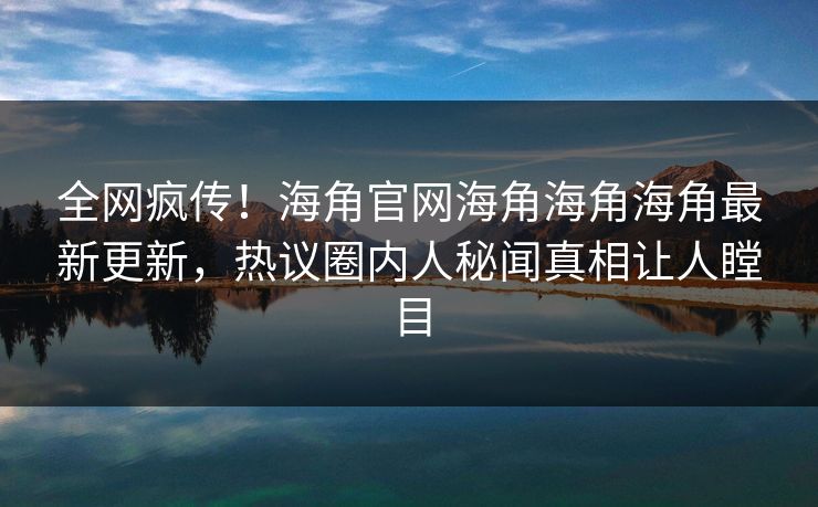 全网疯传！海角官网海角海角海角最新更新，热议圈内人秘闻真相让人瞠目