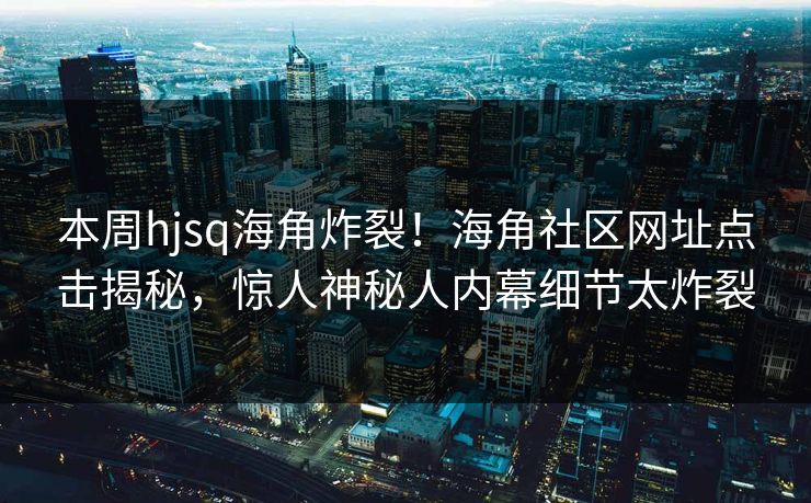 本周hjsq海角炸裂！海角社区网址点击揭秘，惊人神秘人内幕细节太炸裂